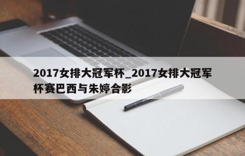 2017女排大冠军杯_2017女排大冠军杯赛巴西与朱婷合影