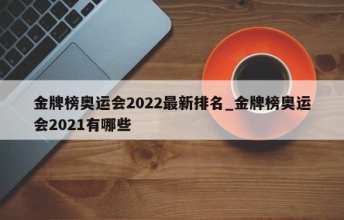 金牌榜奥运会2022最新排名_金牌榜奥运会2021有哪些