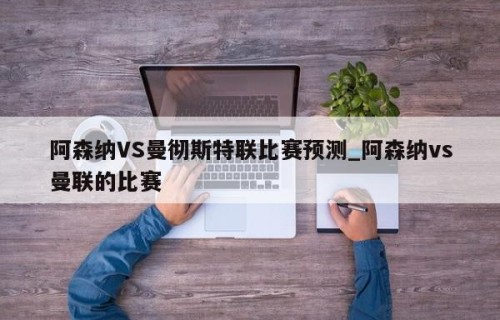 阿森纳VS曼彻斯特联比赛预测_阿森纳vs曼联的比赛