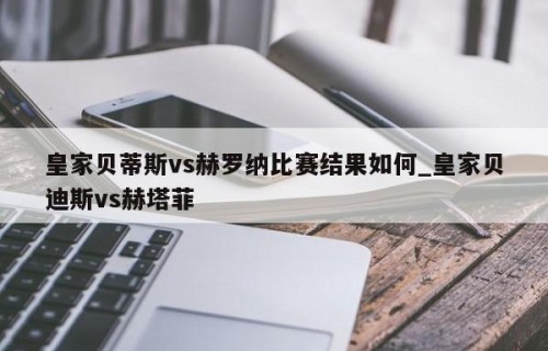 皇家贝蒂斯vs赫罗纳比赛结果如何_皇家贝迪斯vs赫塔菲