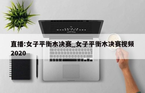 直播:女子平衡木决赛_女子平衡木决赛视频2020