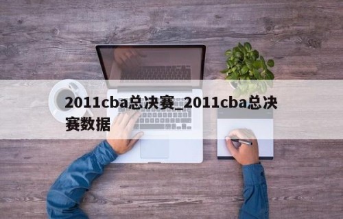 2011cba总决赛_2011cba总决赛数据