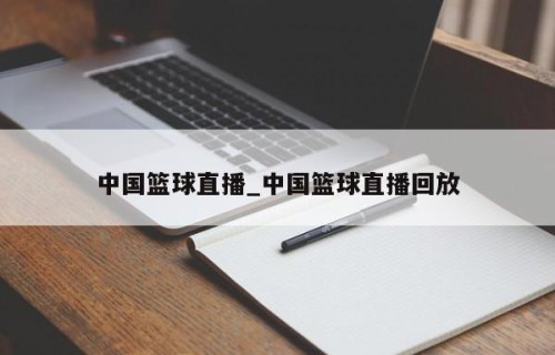中国篮球直播_中国篮球直播回放