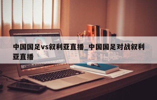 中国国足vs叙利亚直播_中国国足对战叙利亚直播