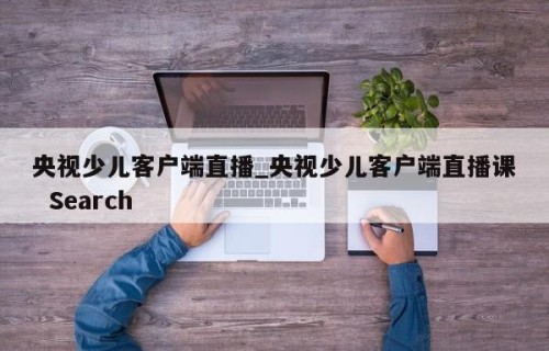 央视少儿客户端直播_央视少儿客户端直播课  Search