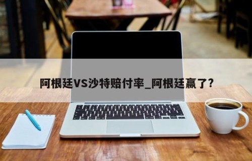 阿根廷VS沙特赔付率_阿根廷赢了?