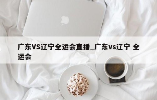 广东VS辽宁全运会直播_广东vs辽宁 全运会