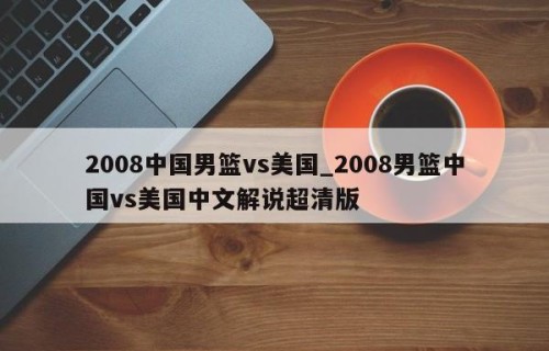 2008中国男篮vs美国_2008男篮中国vs美国中文解说超清版