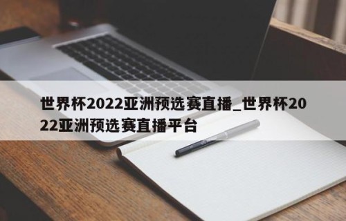 世界杯2022亚洲预选赛直播_世界杯2022亚洲预选赛直播平台