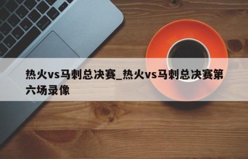 热火vs马刺总决赛_热火vs马刺总决赛第六场录像