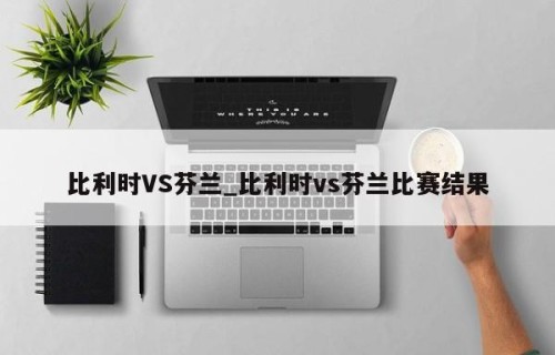 比利时VS芬兰_比利时vs芬兰比赛结果