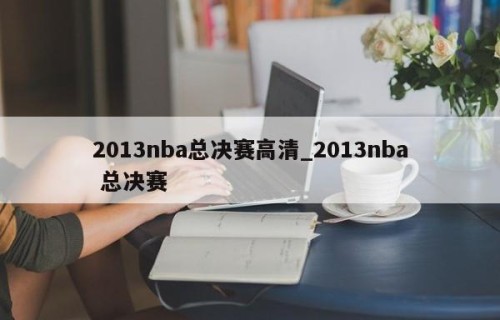 2013nba总决赛高清_2013nba 总决赛