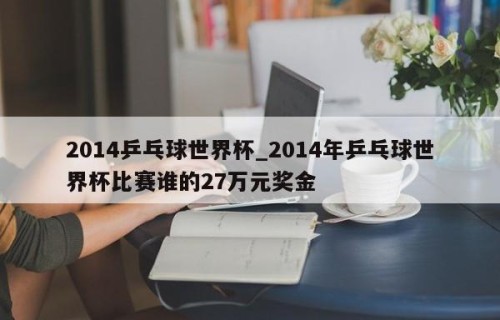 2014乒乓球世界杯_2014年乒乓球世界杯比赛谁的27万元奖金