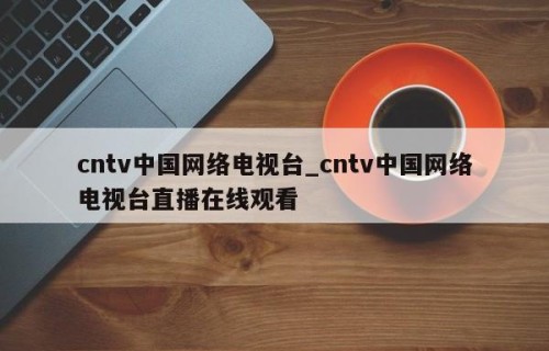 cntv中国网络电视台_cntv中国网络电视台直播在线观看