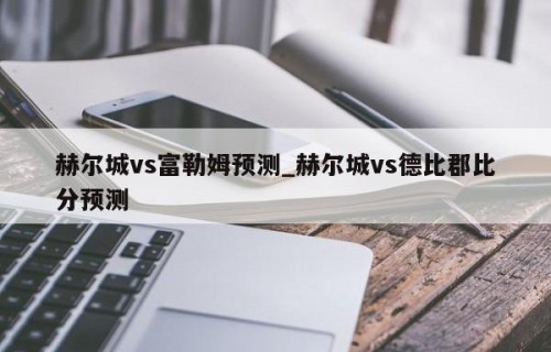 赫尔城vs富勒姆预测_赫尔城vs德比郡比分预测