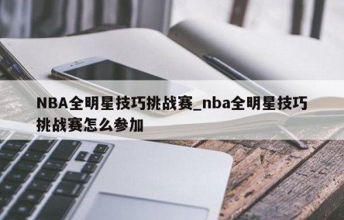 NBA全明星技巧挑战赛_nba全明星技巧挑战赛怎么参加