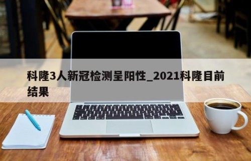 科隆3人新冠检测呈阳性_2021科隆目前结果