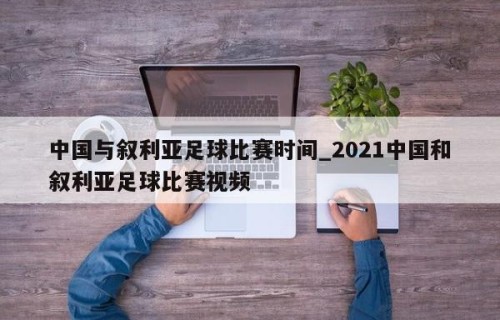 中国与叙利亚足球比赛时间_2021中国和叙利亚足球比赛视频