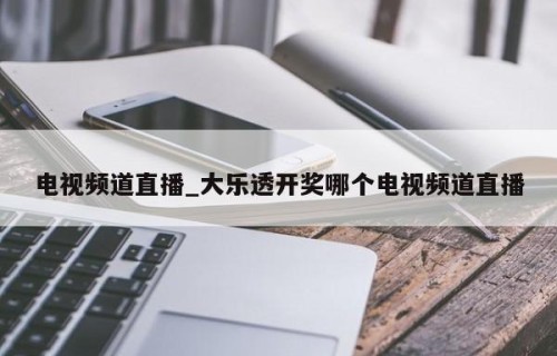 电视频道直播_大乐透开奖哪个电视频道直播