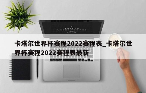 卡塔尔世界杯赛程2022赛程表_卡塔尔世界杯赛程2022赛程表最新