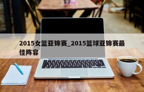2015女篮亚锦赛_2015篮球亚锦赛最佳阵容