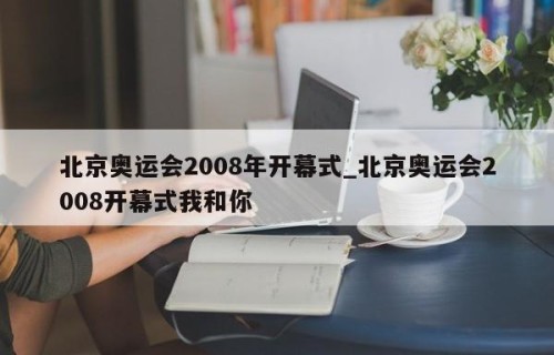 北京奥运会2008年开幕式_北京奥运会2008开幕式我和你