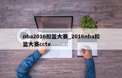 nba2016扣篮大赛_2016nba扣篮大赛cctv