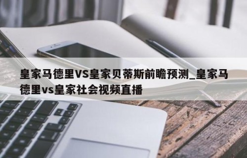 皇家马德里VS皇家贝蒂斯前瞻预测_皇家马德里vs皇家社会视频直播