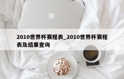 2010世界杯赛程表_2010世界杯赛程表及结果查询
