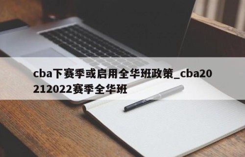 cba下赛季或启用全华班政策_cba20212022赛季全华班