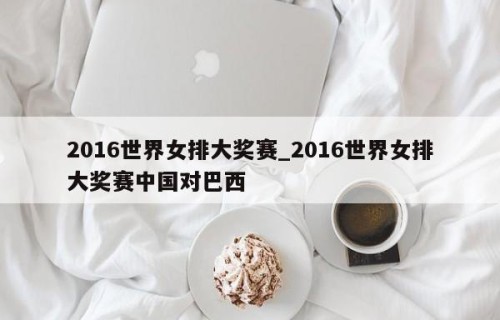 2016世界女排大奖赛_2016世界女排大奖赛中国对巴西