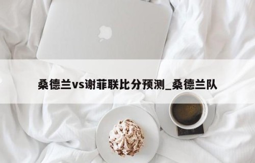 桑德兰vs谢菲联比分预测_桑德兰队