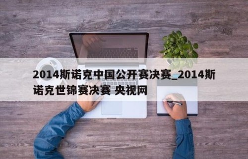 2014斯诺克中国公开赛决赛_2014斯诺克世锦赛决赛 央视网