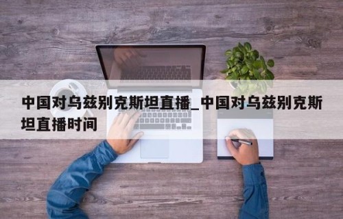 中国对乌兹别克斯坦直播_中国对乌兹别克斯坦直播时间
