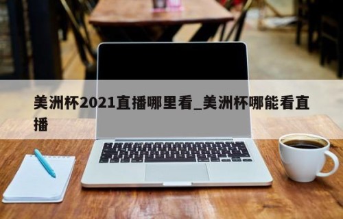 美洲杯2021直播哪里看_美洲杯哪能看直播