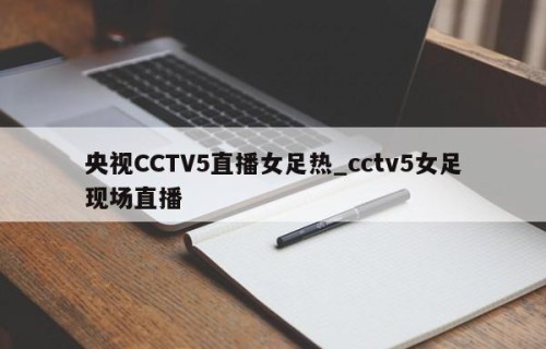 央视CCTV5直播女足热_cctv5女足现场直播