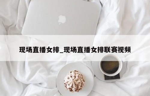 现场直播女排_现场直播女排联赛视频