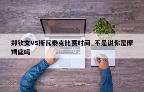 郑钦文VS斯瓦泰克比赛时间_不是说你是摩羯座吗