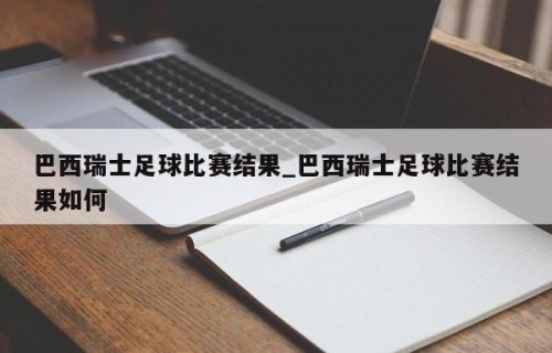 巴西瑞士足球比赛结果_巴西瑞士足球比赛结果如何