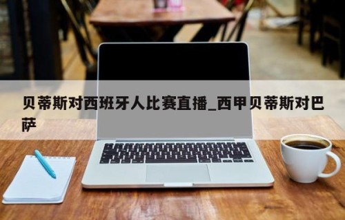 贝蒂斯对西班牙人比赛直播_西甲贝蒂斯对巴萨