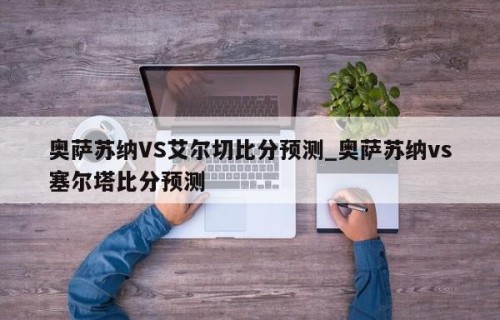 奥萨苏纳VS艾尔切比分预测_奥萨苏纳vs塞尔塔比分预测