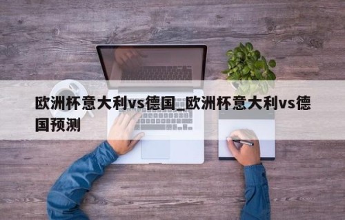 欧洲杯意大利vs德国_欧洲杯意大利vs德国预测