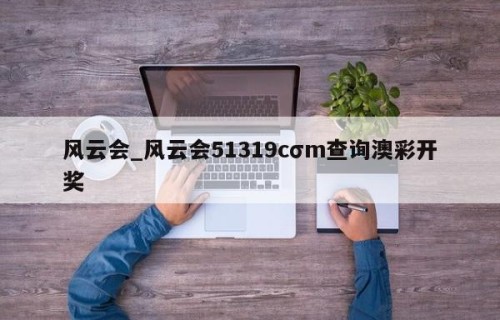 风云会_风云会51319cσm查询澳彩开奖