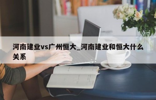 河南建业vs广州恒大_河南建业和恒大什么关系