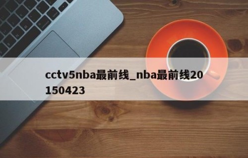 cctv5nba最前线_nba最前线20150423