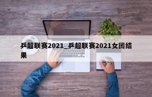 乒超联赛2021_乒超联赛2021女团结果