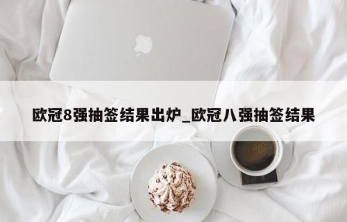 欧冠8强抽签结果出炉_欧冠八强抽签结果