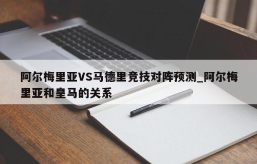 阿尔梅里亚VS马德里竞技对阵预测_阿尔梅里亚和皇马的关系
