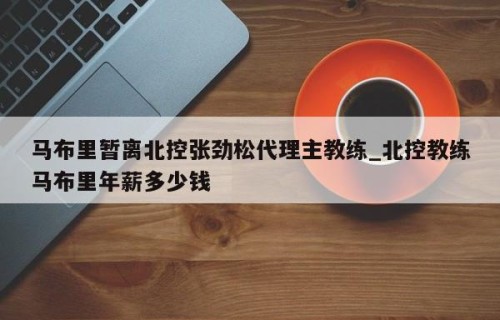 马布里暂离北控张劲松代理主教练_北控教练马布里年薪多少钱