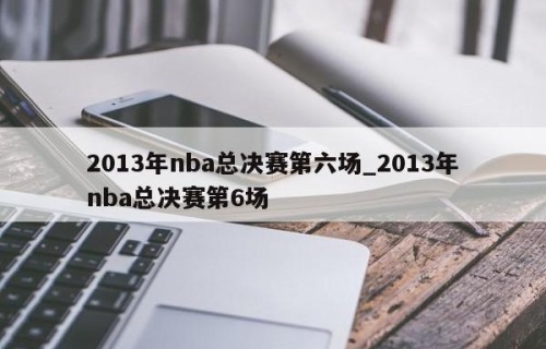 2013年nba总决赛第六场_2013年nba总决赛第6场